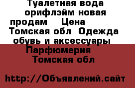 Туалетная вода(орифлэйм)новая продам. › Цена ­ 1 200 - Томская обл. Одежда, обувь и аксессуары » Парфюмерия   . Томская обл.